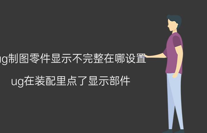 ug制图零件显示不完整在哪设置 ug在装配里点了显示部件，怎么可以返回整个装配？